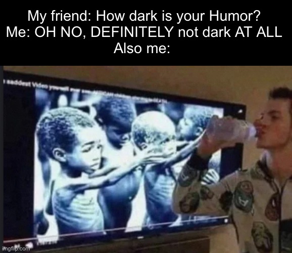 I mean, it’s true | My friend: How dark is your Humor?
Me: OH NO, DEFINITELY not dark AT ALL
Also me: | image tagged in dark humor,denial,water | made w/ Imgflip meme maker