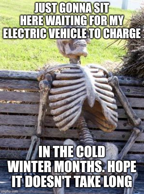 Waiting Skeleton | JUST GONNA SIT HERE WAITING FOR MY ELECTRIC VEHICLE TO CHARGE; IN THE COLD WINTER MONTHS. HOPE IT DOESN'T TAKE LONG | image tagged in memes,waiting skeleton | made w/ Imgflip meme maker