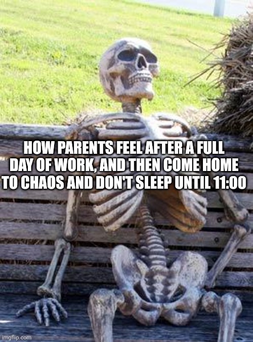 Parents after work and chaos at home at 11pm | HOW PARENTS FEEL AFTER A FULL DAY OF WORK, AND THEN COME HOME TO CHAOS AND DON'T SLEEP UNTIL 11:00 | image tagged in memes,waiting skeleton | made w/ Imgflip meme maker