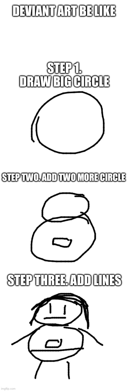 STEP 1. DRAW BIG CIRCLE STEP TWO. ADD TWO MORE CIRCLE STEP THREE. ADD LINES DEVIANT ART BE LIKE | image tagged in blank white template | made w/ Imgflip meme maker