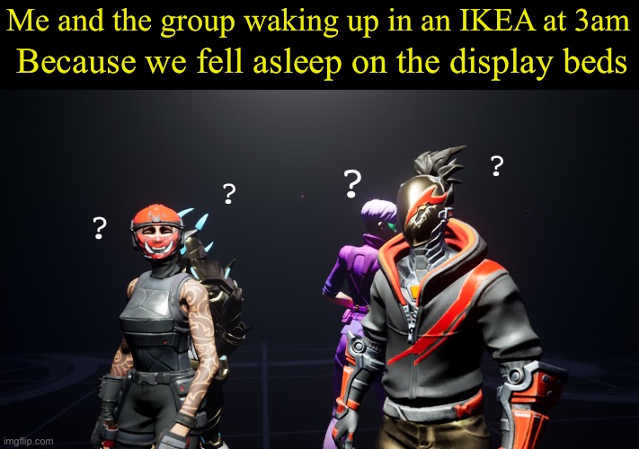 I know I’m not the only one to have thought this | Me and the group waking up in an IKEA at 3am; Because we fell asleep on the display beds; ? ? ? ? | image tagged in fortnite,ikea | made w/ Imgflip meme maker