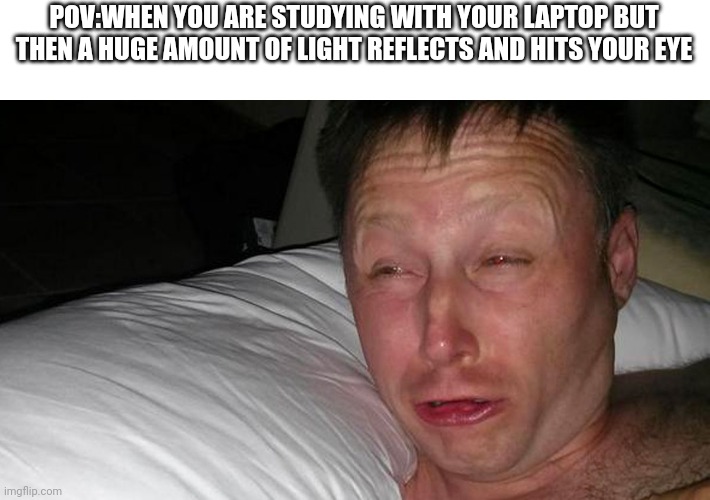 This happens | POV:WHEN YOU ARE STUDYING WITH YOUR LAPTOP BUT THEN A HUGE AMOUNT OF LIGHT REFLECTS AND HITS YOUR EYE | image tagged in woken up | made w/ Imgflip meme maker