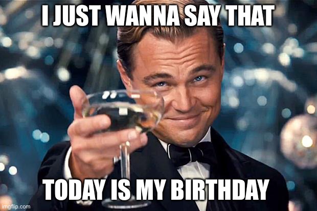 Happy birthday to me | I JUST WANNA SAY THAT; TODAY IS MY BIRTHDAY | image tagged in happy birthday | made w/ Imgflip meme maker