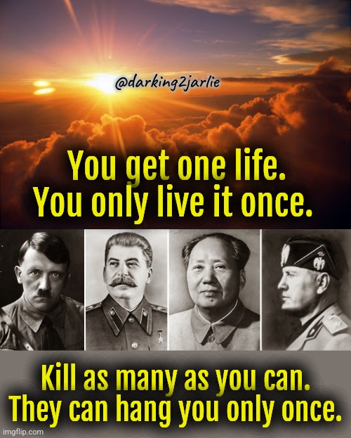 Live life. Make it count. #YOLO #SundayMotivation | @darking2jarlie; You get one life. You only live it once. Kill as many as you can. They can hang you only once. | image tagged in 20th century dictators,motivation,sunday morning,genocide,humans,dark humor | made w/ Imgflip meme maker