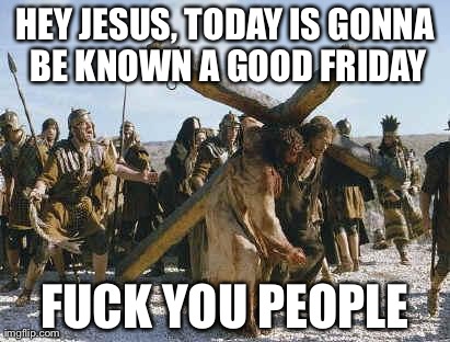 Jesus working | HEY JESUS, TODAY IS GONNA BE KNOWN A GOOD FRIDAY F**K YOU PEOPLE | image tagged in jesus working | made w/ Imgflip meme maker