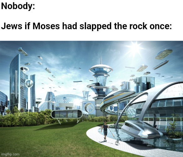 I'm back again | Nobody:
 
Jews if Moses had slapped the rock once: | image tagged in futuristic utopia,memes,holy bible,historical meme | made w/ Imgflip meme maker
