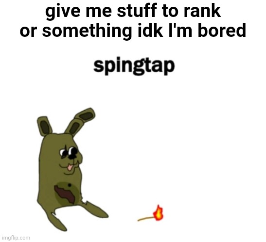 give me stuff to rank or something idk I'm bored | made w/ Imgflip meme maker