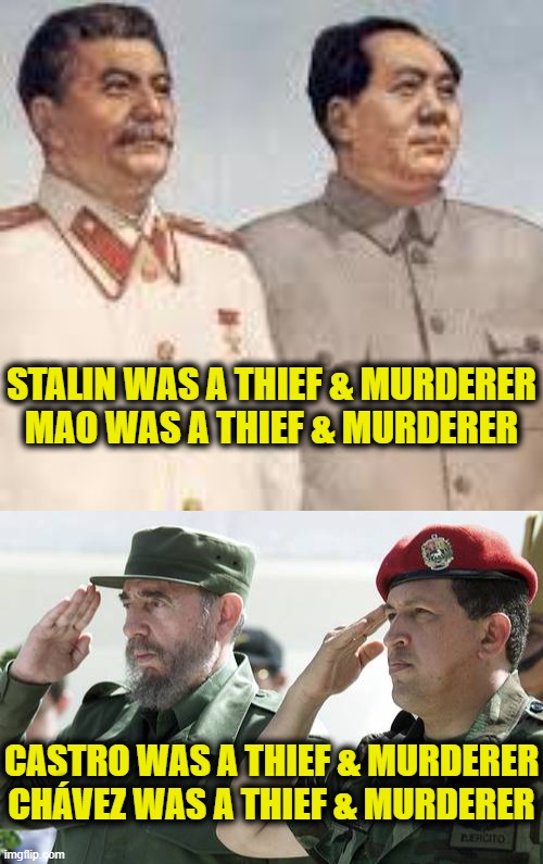 Do you see a pattern? | STALIN WAS A THIEF & MURDERER
MAO WAS A THIEF & MURDERER; CASTRO WAS A THIEF & MURDERER
CHÁVEZ WAS A THIEF & MURDERER | image tagged in communist socialist | made w/ Imgflip meme maker