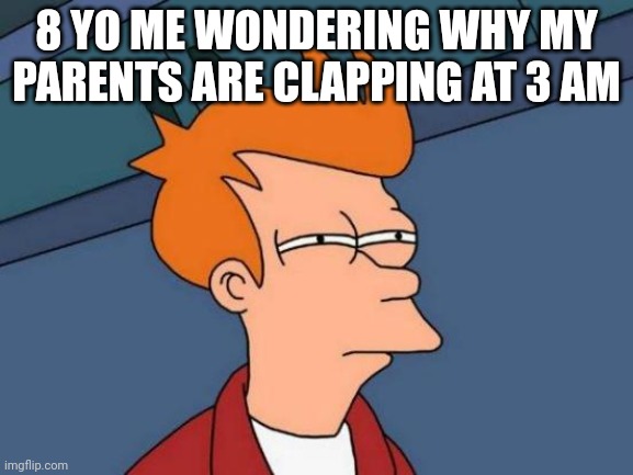 10 years later: "realization" OH NO | 8 YO ME WONDERING WHY MY PARENTS ARE CLAPPING AT 3 AM | image tagged in memes,futurama fry | made w/ Imgflip meme maker