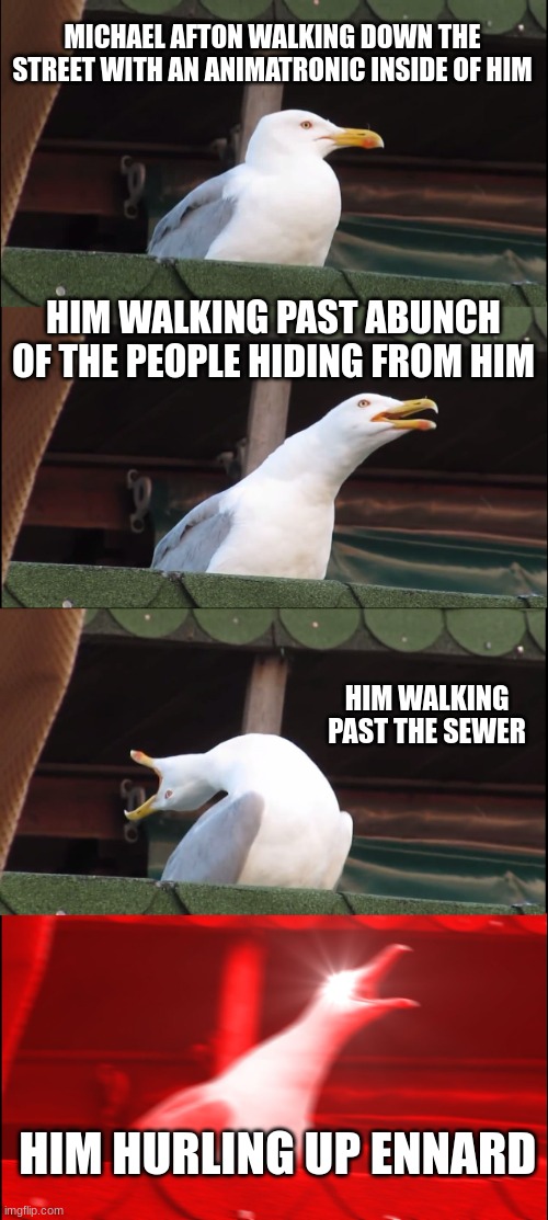 Inhaling Seagull | MICHAEL AFTON WALKING DOWN THE STREET WITH AN ANIMATRONIC INSIDE OF HIM; HIM WALKING PAST ABUNCH OF THE PEOPLE HIDING FROM HIM; HIM WALKING PAST THE SEWER; HIM HURLING UP ENNARD | image tagged in memes,inhaling seagull | made w/ Imgflip meme maker