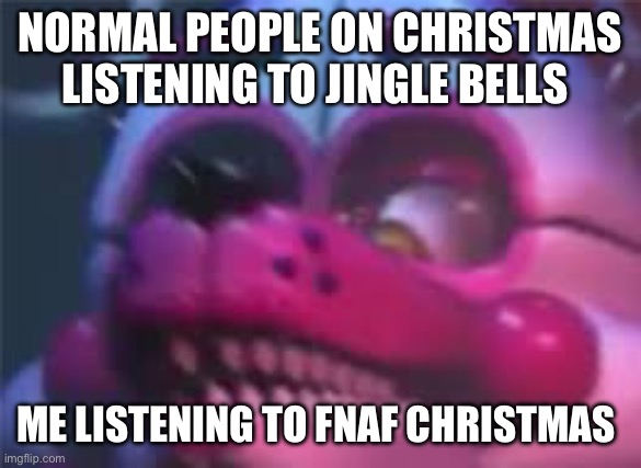 Fnaf | NORMAL PEOPLE ON CHRISTMAS LISTENING TO JINGLE BELLS; ME LISTENING TO FNAF CHRISTMAS | image tagged in fnaf | made w/ Imgflip meme maker