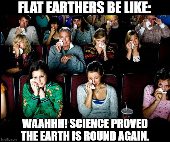 FLAT EARTHERS BE LIKE:; WAAHHH! SCIENCE PROVED THE EARTH IS ROUND AGAIN. | image tagged in crying flat earthers | made w/ Imgflip meme maker