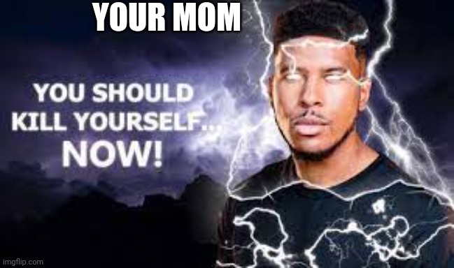 You Should Kill Yourself NOW! | YOUR MOM | image tagged in you should kill yourself now | made w/ Imgflip meme maker