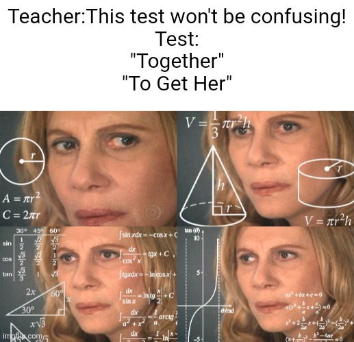 What? | Teacher:This test won't be confusing!
Test:
"Together"
"To Get Her" | image tagged in blank white template,calculating meme,funny,relatable | made w/ Imgflip meme maker