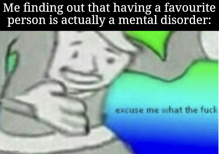 Over simplified | Me finding out that having a favourite person is actually a mental disorder: | image tagged in excuse me what the f ck | made w/ Imgflip meme maker