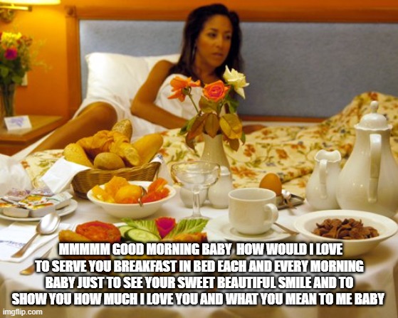 MMMMM GOOD MORNING BABY  HOW WOULD I LOVE TO SERVE YOU BREAKFAST IN BED EACH AND EVERY MORNING BABY JUST TO SEE YOUR SWEET BEAUTIFUL SMILE AND TO SHOW YOU HOW MUCH I LOVE YOU AND WHAT YOU MEAN TO ME BABY | made w/ Imgflip meme maker