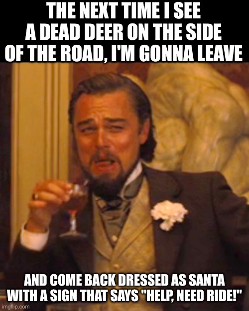 Xmas spirit | THE NEXT TIME I SEE A DEAD DEER ON THE SIDE OF THE ROAD, I'M GONNA LEAVE; AND COME BACK DRESSED AS SANTA WITH A SIGN THAT SAYS "HELP, NEED RIDE!" | image tagged in memes,laughing leo | made w/ Imgflip meme maker