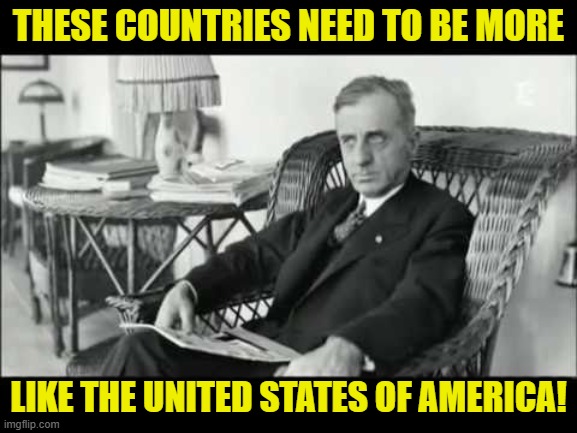 Smedley Butler | THESE COUNTRIES NEED TO BE MORE LIKE THE UNITED STATES OF AMERICA! | image tagged in smedley butler | made w/ Imgflip meme maker
