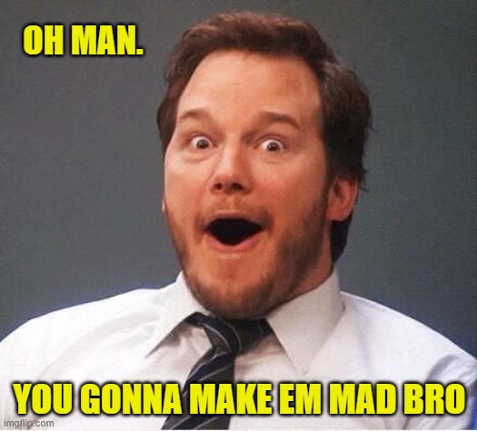 excited | OH MAN. YOU GONNA MAKE EM MAD BRO | image tagged in excited | made w/ Imgflip meme maker