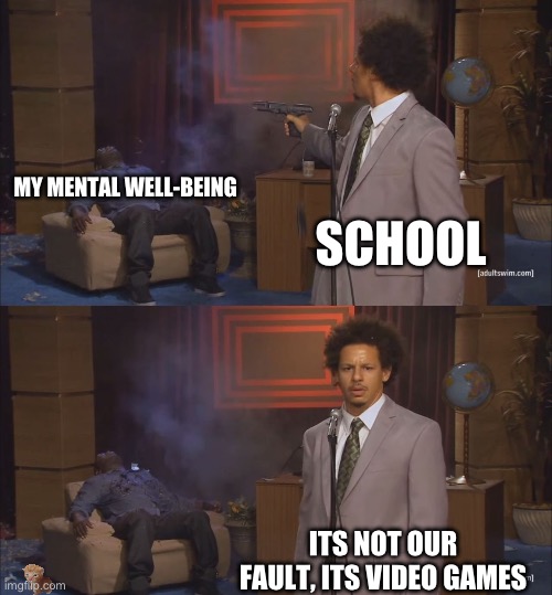 10000000000%true | MY MENTAL WELL-BEING; SCHOOL; ITS NOT OUR FAULT, ITS VIDEO GAMES | image tagged in gunshot meme | made w/ Imgflip meme maker