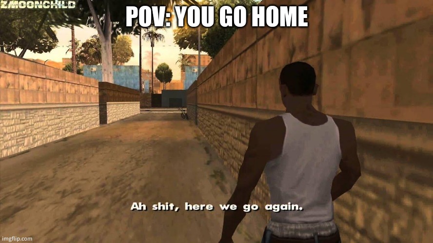ggydxbg | POV: YOU GO HOME | image tagged in here we go again | made w/ Imgflip meme maker