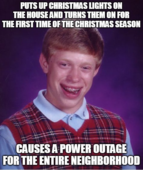 Bad Luck Brian | PUTS UP CHRISTMAS LIGHTS ON THE HOUSE AND TURNS THEM ON FOR THE FIRST TIME OF THE CHRISTMAS SEASON; CAUSES A POWER OUTAGE FOR THE ENTIRE NEIGHBORHOOD | image tagged in memes,bad luck brian,meme,funny,christmas | made w/ Imgflip meme maker