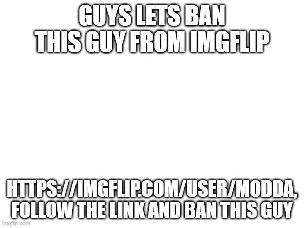 ban | GUYS LETS BAN THIS GUY FROM IMGFLIP; HTTPS://IMGFLIP.COM/USER/MODDA, FOLLOW THE LINK AND BAN THIS GUY | image tagged in banana | made w/ Imgflip meme maker