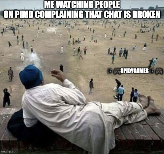 Old man chilling | ME WATCHING PEOPLE ON PIMD COMPLAINING THAT CHAT IS BROKEN; 🕷 🎮SPIDYGAMER🕷 🎮 | image tagged in old man chilling,pimd | made w/ Imgflip meme maker