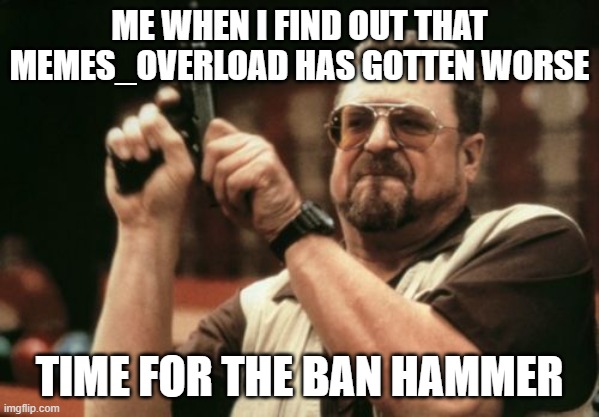 yeh just attack memes_overlaod, they are over run | ME WHEN I FIND OUT THAT MEMES_OVERLOAD HAS GOTTEN WORSE; TIME FOR THE BAN HAMMER | image tagged in memes,am i the only one around here | made w/ Imgflip meme maker