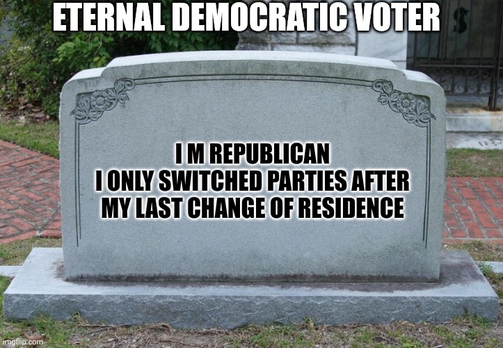 Gravestone | ETERNAL DEMOCRATIC VOTER I M REPUBLICAN
I ONLY SWITCHED PARTIES AFTER MY LAST CHANGE OF RESIDENCE | image tagged in gravestone | made w/ Imgflip meme maker