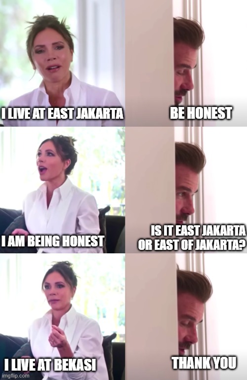 David Beckham be honest | BE HONEST; I LIVE AT EAST JAKARTA; IS IT EAST JAKARTA OR EAST OF JAKARTA? I AM BEING HONEST; THANK YOU; I LIVE AT BEKASI | image tagged in victoria david beckham be honest | made w/ Imgflip meme maker