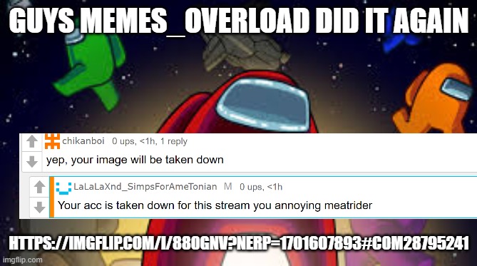 take down memes_overload | GUYS MEMES_OVERLOAD DID IT AGAIN; HTTPS://IMGFLIP.COM/I/880GNV?NERP=1701607893#COM28795241 | image tagged in among us | made w/ Imgflip meme maker