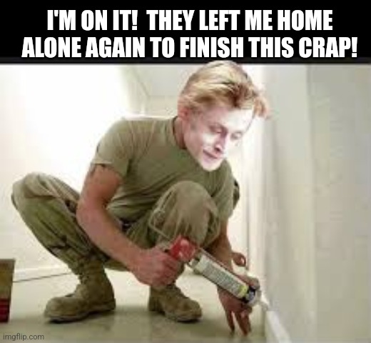 I'M ON IT!  THEY LEFT ME HOME ALONE AGAIN TO FINISH THIS CRAP! | made w/ Imgflip meme maker