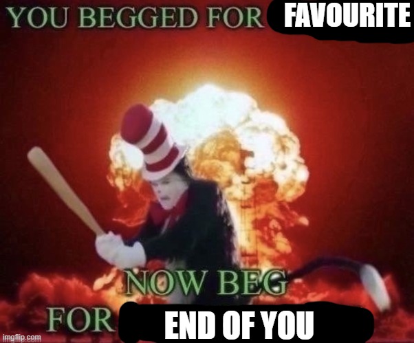 Beg for forgiveness | FAVOURITE; END OF YOU | image tagged in you begged for upvotes,now,beg,for | made w/ Imgflip meme maker