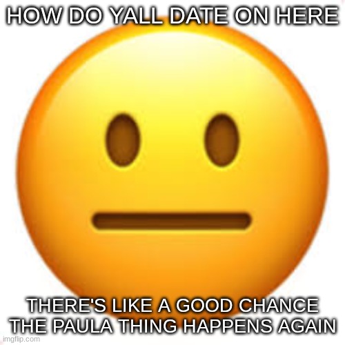 if you don't know about paula, check msmg archives, its in there | HOW DO YALL DATE ON HERE; THERE'S LIKE A GOOD CHANCE THE PAULA THING HAPPENS AGAIN | image tagged in not funny | made w/ Imgflip meme maker