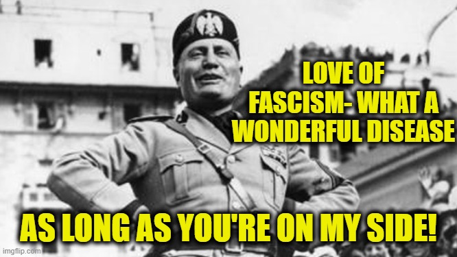 mussolini | LOVE OF FASCISM- WHAT A WONDERFUL DISEASE AS LONG AS YOU'RE ON MY SIDE! | image tagged in mussolini | made w/ Imgflip meme maker