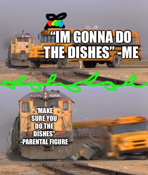 Parents be like | “IM GONNA DO THE DISHES” -ME; “MAKE SURE YOU DO THE DISHES” -PARENTAL FIGURE | image tagged in a train hitting a school bus | made w/ Imgflip meme maker