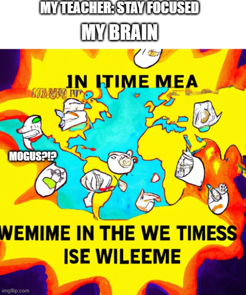 MY TEACHER: STAY FOCUSED; MY BRAIN; MOGUS?!? | image tagged in the world exploding with memes | made w/ Imgflip meme maker