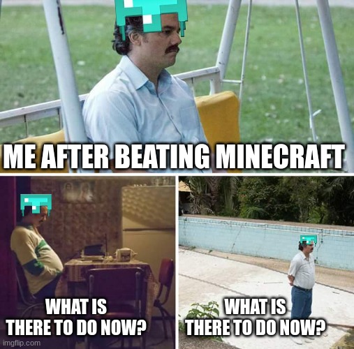 pov you beat minecraft | ME AFTER BEATING MINECRAFT; WHAT IS THERE TO DO NOW? WHAT IS THERE TO DO NOW? | image tagged in memes,sad pablo escobar,minecraft,funny,minecraft memes,relatable | made w/ Imgflip meme maker