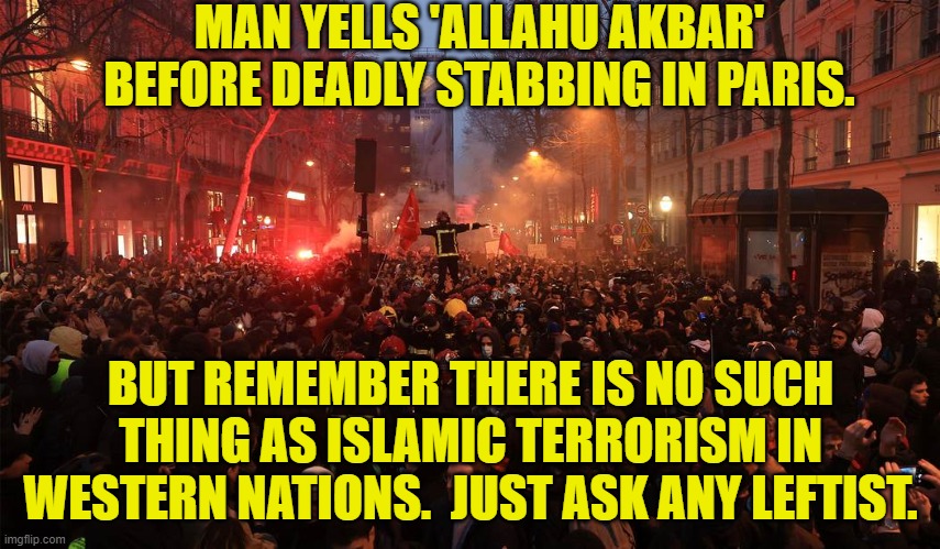 Remember how Barack Obama refused to call Islamic terrorism inside the U.S., Islamic terrorism? | MAN YELLS 'ALLAHU AKBAR' BEFORE DEADLY STABBING IN PARIS. BUT REMEMBER THERE IS NO SUCH THING AS ISLAMIC TERRORISM IN WESTERN NATIONS.  JUST ASK ANY LEFTIST. | image tagged in yep | made w/ Imgflip meme maker
