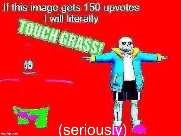 seriously I WILL touch grass | (seriously) | image tagged in if this meme gets 150 upvotes i will literally touch grass | made w/ Imgflip meme maker