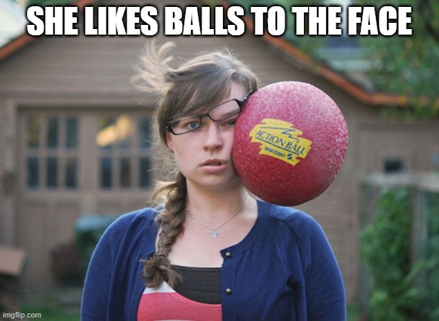 Balls | SHE LIKES BALLS TO THE FACE | image tagged in sex jokes | made w/ Imgflip meme maker