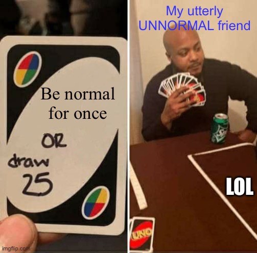UNO Draw 25 Cards | My utterly UNNORMAL friend; Be normal for once; LOL | image tagged in memes,uno draw 25 cards | made w/ Imgflip meme maker