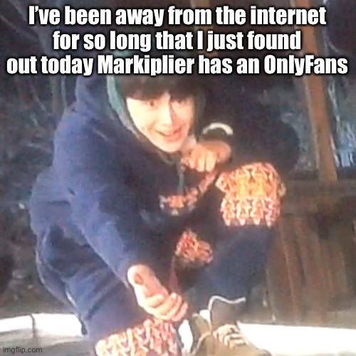 w | I’ve been away from the internet for so long that I just found out today Markiplier has an OnlyFans | image tagged in w | made w/ Imgflip meme maker