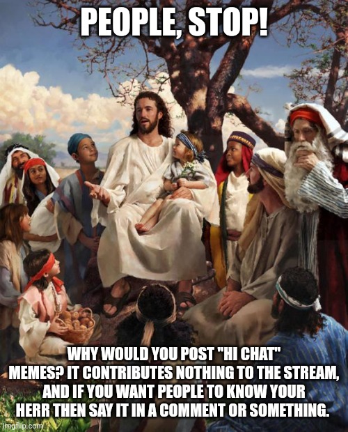 Unfunny repetitive memea smh | PEOPLE, STOP! WHY WOULD YOU POST "HI CHAT" MEMES? IT CONTRIBUTES NOTHING TO THE STREAM, AND IF YOU WANT PEOPLE TO KNOW YOUR HERR THEN SAY IT IN A COMMENT OR SOMETHING. | image tagged in story time jesus | made w/ Imgflip meme maker