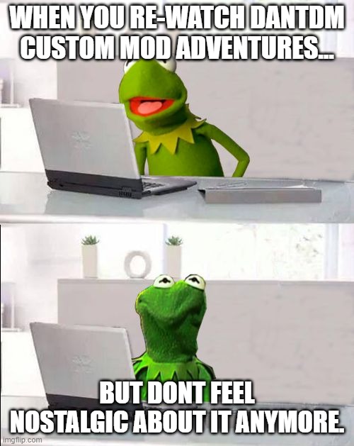 Hide The Pain Kermit | WHEN YOU RE-WATCH DANTDM CUSTOM MOD ADVENTURES... BUT DONT FEEL NOSTALGIC ABOUT IT ANYMORE. | image tagged in hide the pain kermit | made w/ Imgflip meme maker
