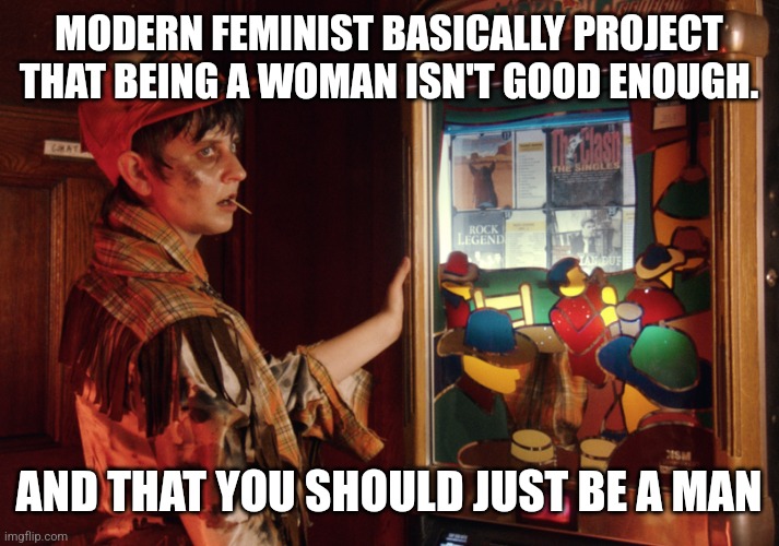 MODERN FEMINIST BASICALLY PROJECT THAT BEING A WOMAN ISN'T GOOD ENOUGH. AND THAT YOU SHOULD JUST BE A MAN | image tagged in funny memes | made w/ Imgflip meme maker