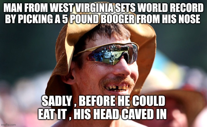redneck | MAN FROM WEST VIRGINIA SETS WORLD RECORD BY PICKING A 5 POUND BOOGER FROM HIS NOSE; SADLY , BEFORE HE COULD EAT IT , HIS HEAD CAVED IN | image tagged in redneck | made w/ Imgflip meme maker