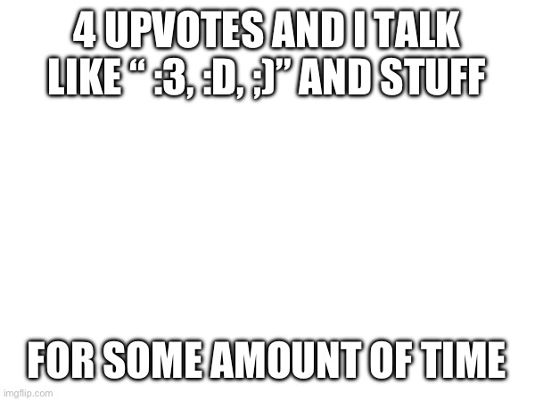 4 UPVOTES AND I TALK LIKE “ :3, :D, ;)” AND STUFF; FOR SOME AMOUNT OF TIME | made w/ Imgflip meme maker