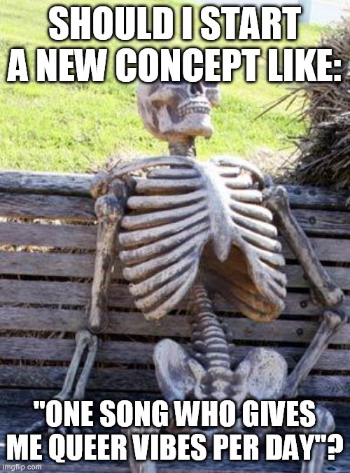 Waiting Skeleton Meme | SHOULD I START A NEW CONCEPT LIKE:; "ONE SONG WHO GIVES ME QUEER VIBES PER DAY"? | image tagged in memes,waiting skeleton | made w/ Imgflip meme maker